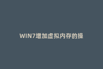 WIN7增加虚拟内存的操作方法 win7如何增加电脑虚拟内存