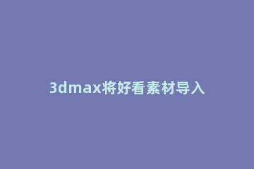 3dmax将好看素材导入自己素材库的操作流程 下载的素材怎么导入3dmax