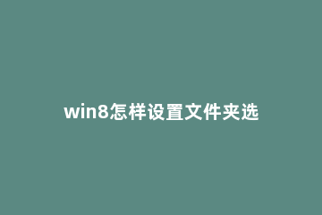 win8怎样设置文件夹选项 win8文件夹选项