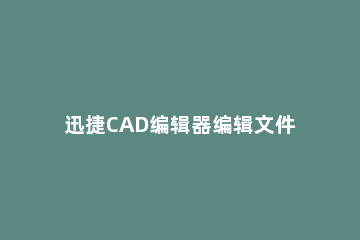 迅捷CAD编辑器编辑文件的详细操作 迅捷cad编辑器下载