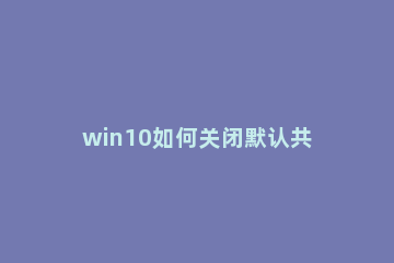win10如何关闭默认共享 win10关闭默认共享方法介绍