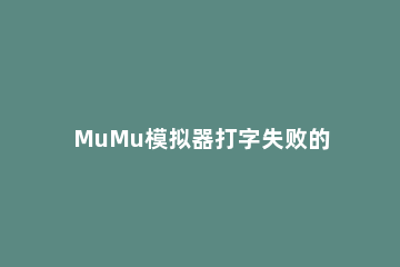 MuMu模拟器打字失败的处理操作 mumu模拟器不能打字