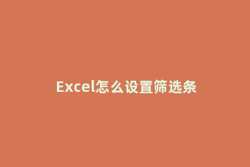 Excel怎么设置筛选条件 Excel怎么按条件筛选