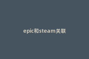 epic和steam关联介绍 epic与steam关联