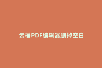 云橙PDF编辑器删掉空白页面的操作过程 怎么用pdf编辑器删掉空白页
