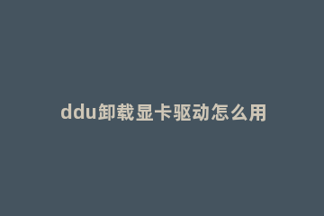 ddu卸载显卡驱动怎么用ddu卸载显卡驱动操作图解 ddu显卡驱动卸载工具