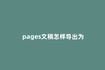 pages文稿怎样导出为word格式 pages怎么导入word