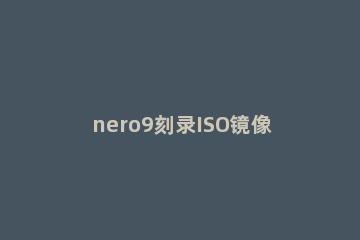 nero9刻录ISO镜像文件的操作步骤 nero9刻录软件如何安装