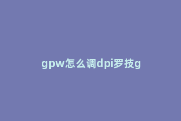 gpw怎么调dpi罗技gpw2代怎么调dpi 罗技gpw设置dpi