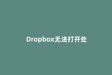 Dropbox无法打开处理对策 dropbox为什么打不开