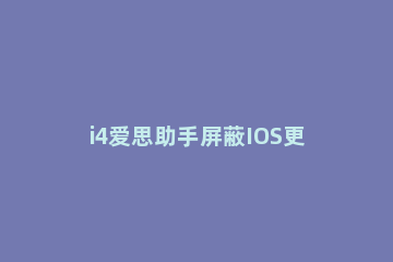 i4爱思助手屏蔽IOS更新弹窗的详细流程介绍 爱思助手屏蔽更新
