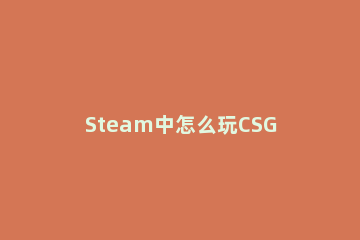Steam中怎么玩CSGO游戏的躲猫猫模式steam开启CSGO躲猫猫模式方法教学 steam csgo躲猫猫模式