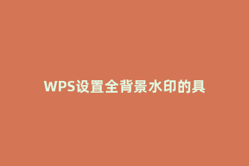 WPS设置全背景水印的具体步骤 wps怎么做背景水印