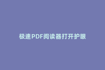 极速PDF阅读器打开护眼模式的操作步骤 pdf护眼模式怎么关闭