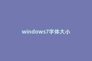 windows7字体大小怎么调 windows7字体大小设置