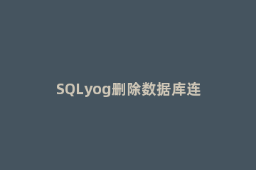 SQLyog删除数据库连接的操作教程 sqlyog能连接哪些数据库