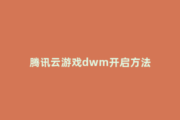 腾讯云游戏dwm开启方法 云游戏dwm未开启