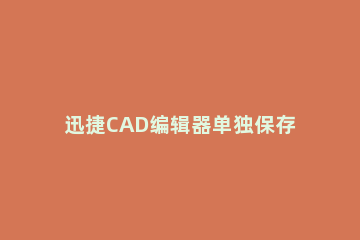 迅捷CAD编辑器单独保存图纸里部分图形的图文操作 cad自动保存的文件快捷键