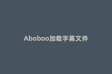 Aboboo加载字幕文件的方法步骤 vobsub 提取字幕