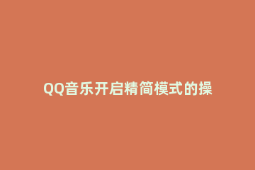 QQ音乐开启精简模式的操作流程 qq音乐的简洁模式在哪
