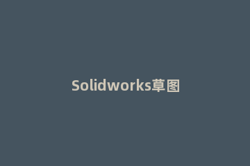 Solidworks草图欠定义颜色的处理教程 solidworks装配图改不了颜色