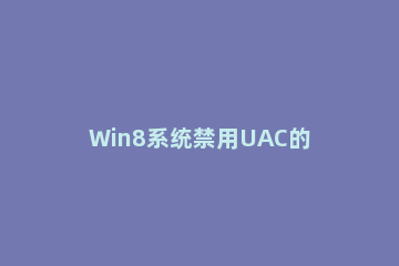 Win8系统禁用UAC的操作流程 怎么禁用系统uac