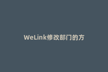 WeLink修改部门的方法步骤 welink修改姓名