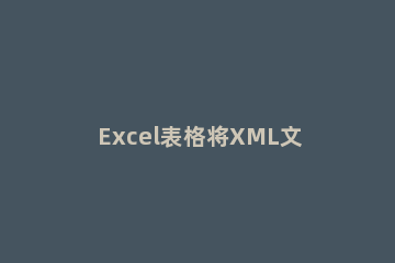 Excel表格将XML文件导入的操作教程 xml数据导入excel