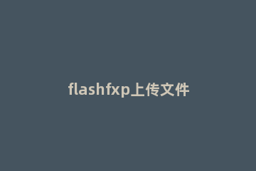 flashfxp上传文件的操作流程 flash插件上传文件