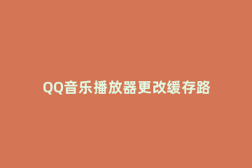 QQ音乐播放器更改缓存路径的操作教程 qq音乐怎么修改储存位置