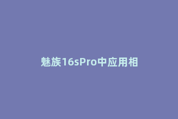 魅族16sPro中应用相机权限的打开方法介绍 魅族16spro开发者选项怎么打开