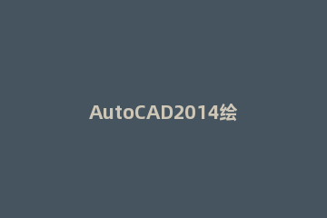 AutoCAD2014绘制圆角的详细操作 autocad2012圆角怎么画
