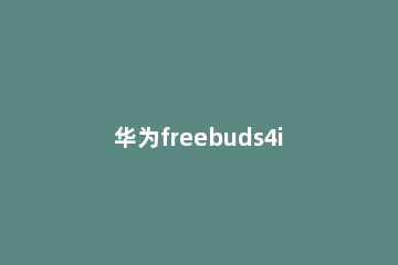 华为freebuds4i如何降噪 华为freebuds4i降噪模式