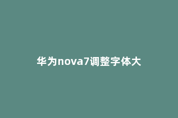 华为nova7调整字体大小的操作流程 华为nova7设置字体大小