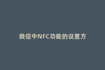 微信中NFC功能的设置方法 微信设置里nfc功能是什么