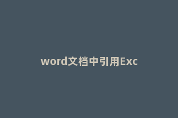 word文档中引用Excel工作表数据的详细方法 word文档引用excel表格