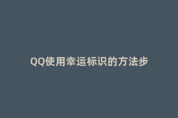QQ使用幸运标识的方法步骤 qq怎么开启幸运字符标识