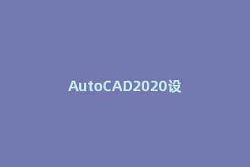 AutoCAD2020设置打印样式的详细步骤 cad2020怎么设置打印