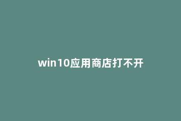 win10应用商店打不开解决方法 windows10的应用商店打不开