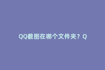 QQ截图在哪个文件夹？QQ截屏图片保存在哪？ qq截屏的图片存在哪里