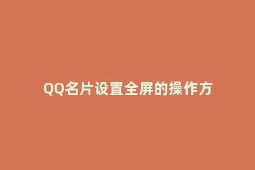 QQ名片设置全屏的操作方法 qq名片怎么全屏自定义