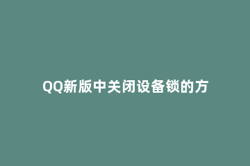 QQ新版中关闭设备锁的方法步骤 Qq怎么关闭设备锁