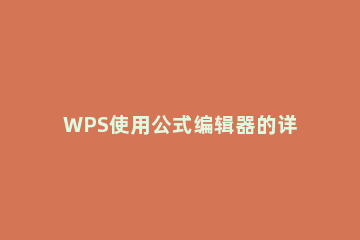 WPS使用公式编辑器的详细操作 wps中怎么用公式编辑器