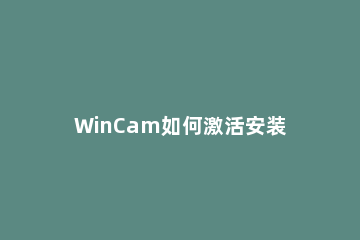 WinCam如何激活安装 mastercam激活教程