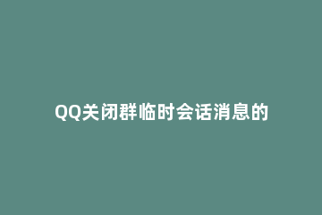 QQ关闭群临时会话消息的方法步骤 QQ群如何关闭临时会话