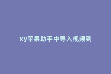 xy苹果助手中导入视频到手机中的操作步骤 怎么下载xy苹果助手到手机