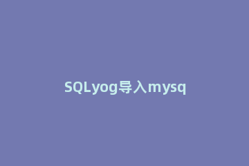 SQLyog导入mysql数据库的操作教程 sqlyog怎样导出数据库