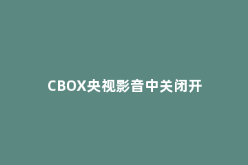 CBOX央视影音中关闭开机启动的具体方法