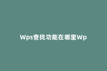 Wps查找功能在哪里Wps查找功能的位置和使用方法 wps文档的查找功能在哪里