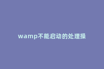 wamp不能启动的处理操作 wampserver无法正常启动